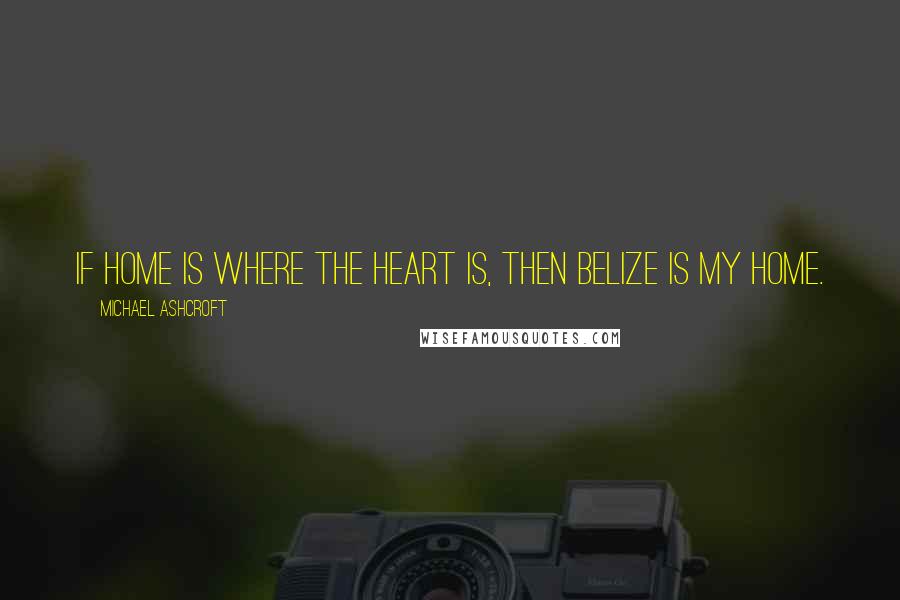 Michael Ashcroft Quotes: If home is where the heart is, then Belize is my home.