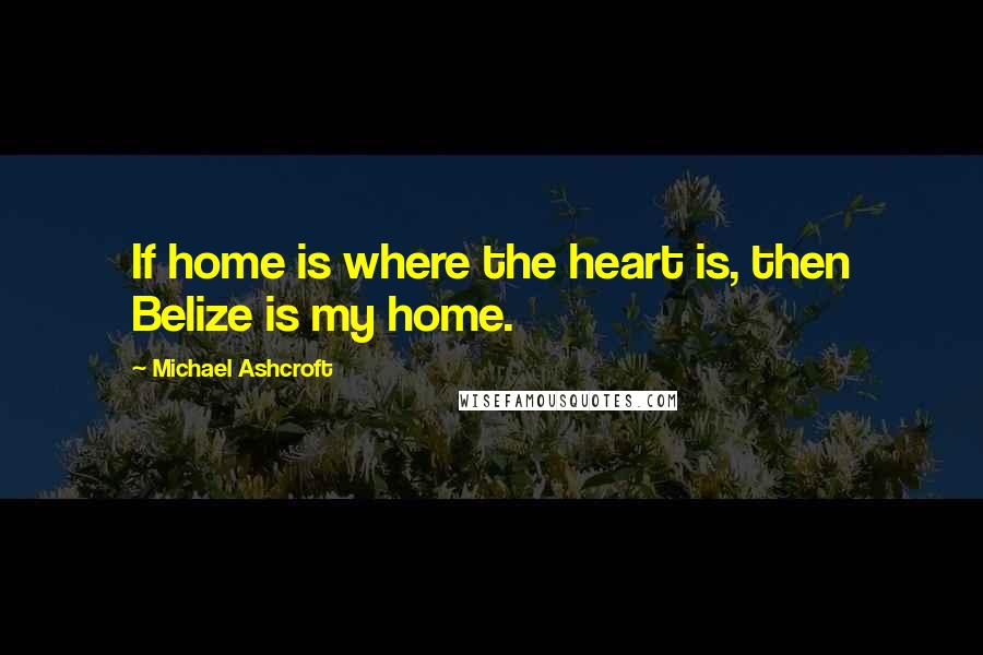 Michael Ashcroft Quotes: If home is where the heart is, then Belize is my home.