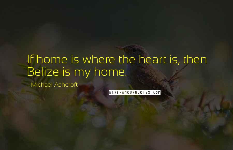 Michael Ashcroft Quotes: If home is where the heart is, then Belize is my home.