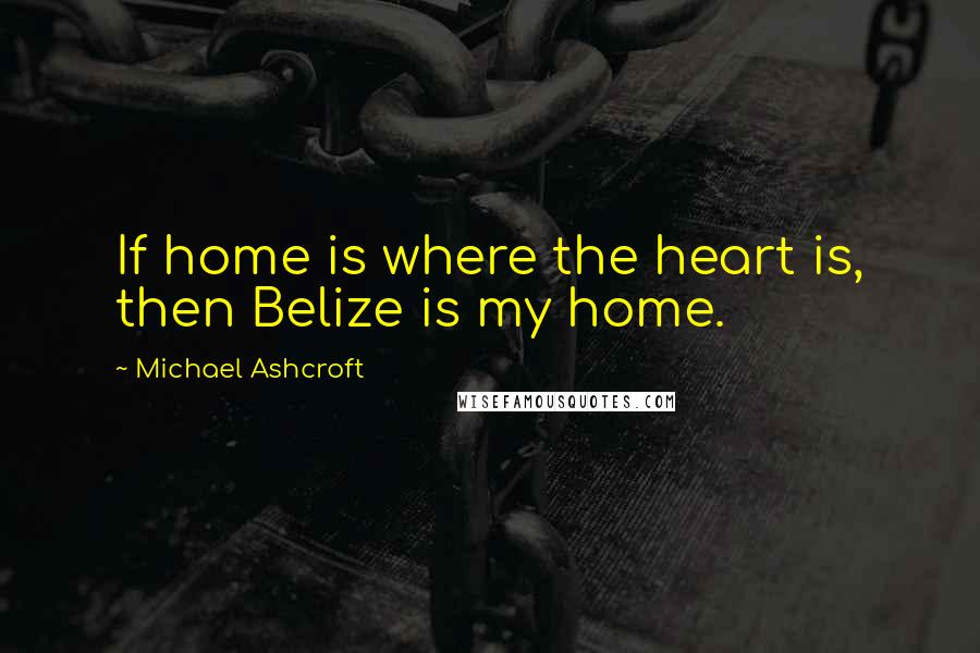 Michael Ashcroft Quotes: If home is where the heart is, then Belize is my home.