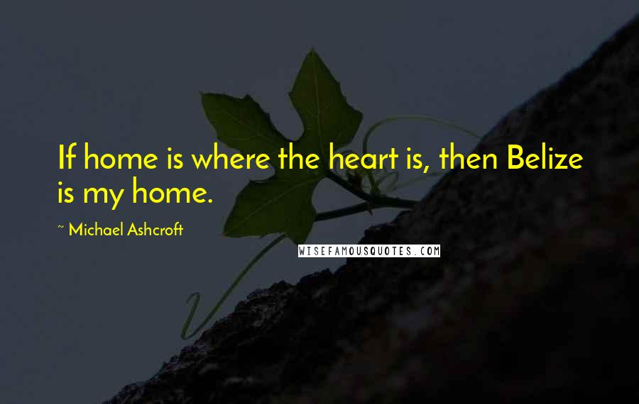 Michael Ashcroft Quotes: If home is where the heart is, then Belize is my home.