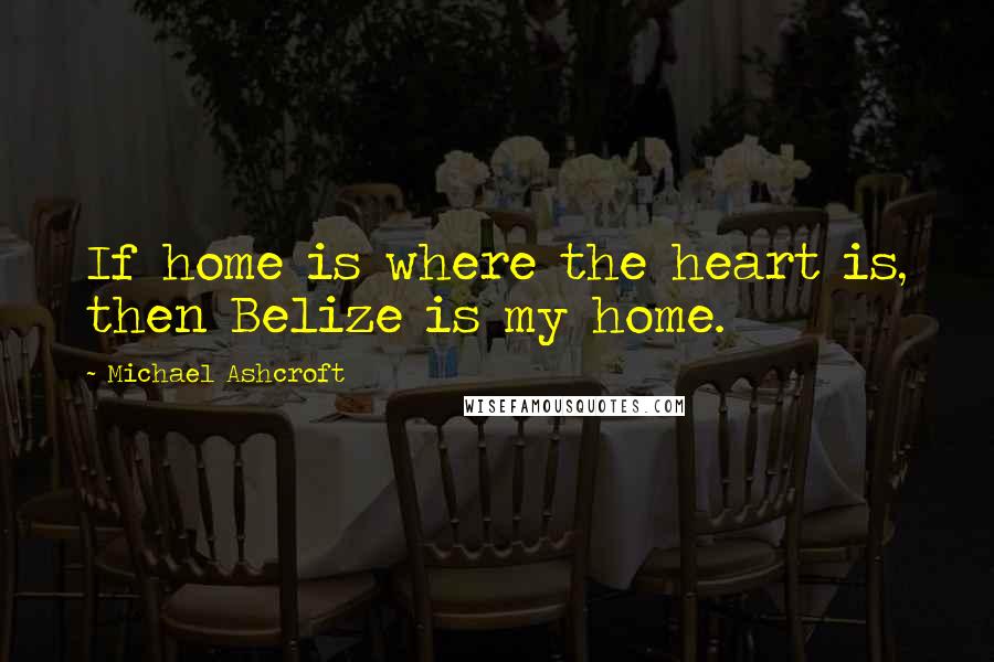 Michael Ashcroft Quotes: If home is where the heart is, then Belize is my home.