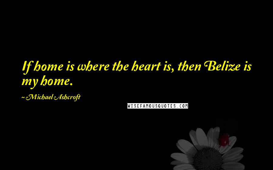 Michael Ashcroft Quotes: If home is where the heart is, then Belize is my home.