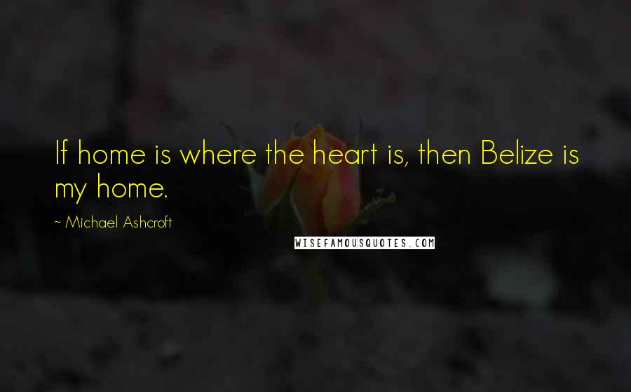 Michael Ashcroft Quotes: If home is where the heart is, then Belize is my home.