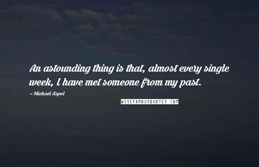 Michael Aspel Quotes: An astounding thing is that, almost every single week, I have met someone from my past.