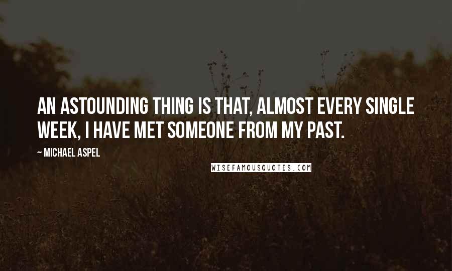 Michael Aspel Quotes: An astounding thing is that, almost every single week, I have met someone from my past.