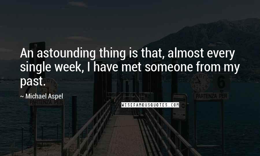 Michael Aspel Quotes: An astounding thing is that, almost every single week, I have met someone from my past.