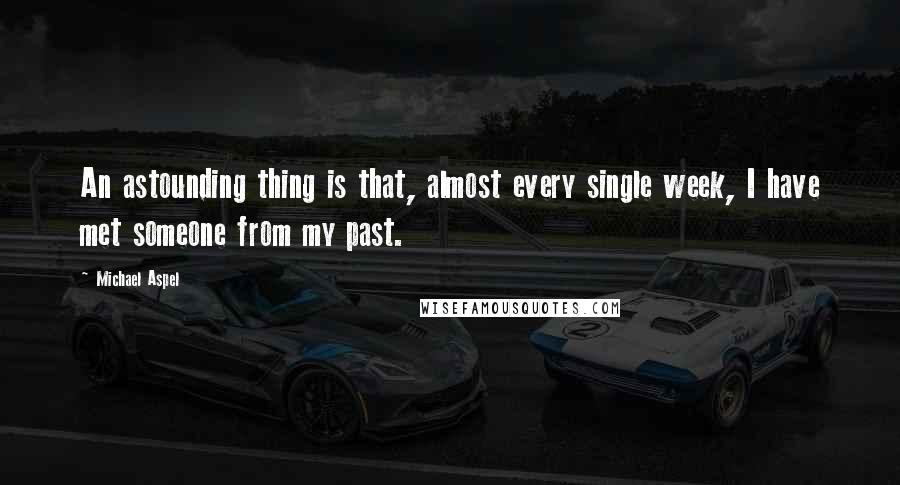 Michael Aspel Quotes: An astounding thing is that, almost every single week, I have met someone from my past.