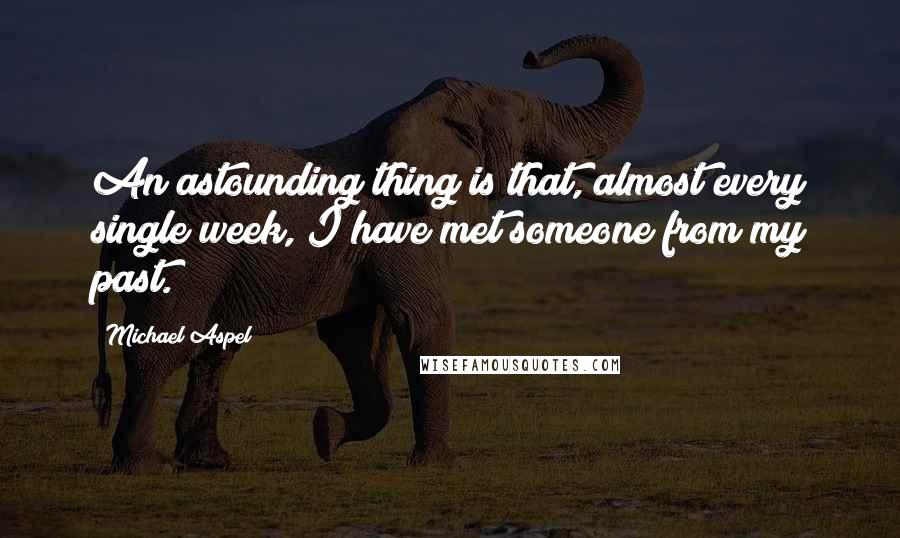 Michael Aspel Quotes: An astounding thing is that, almost every single week, I have met someone from my past.