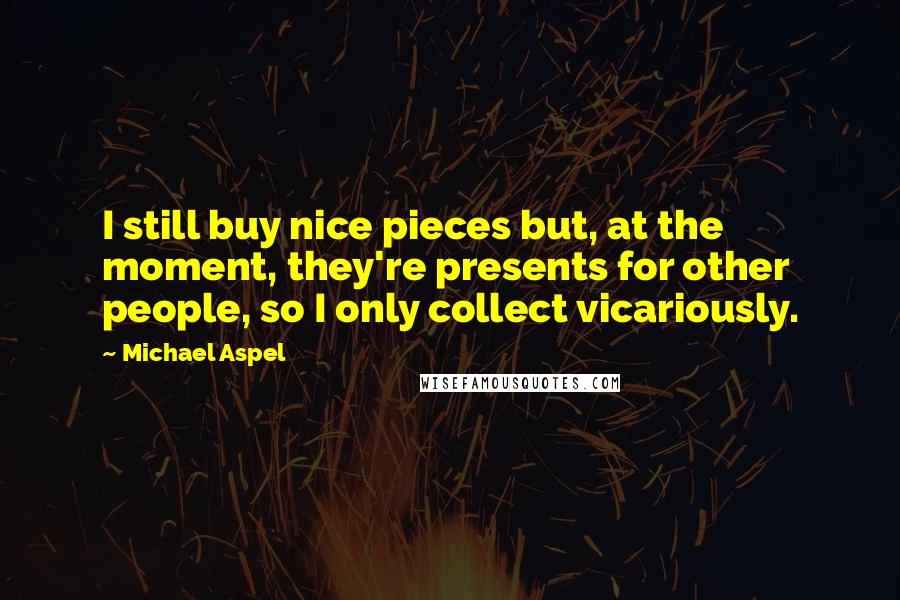 Michael Aspel Quotes: I still buy nice pieces but, at the moment, they're presents for other people, so I only collect vicariously.