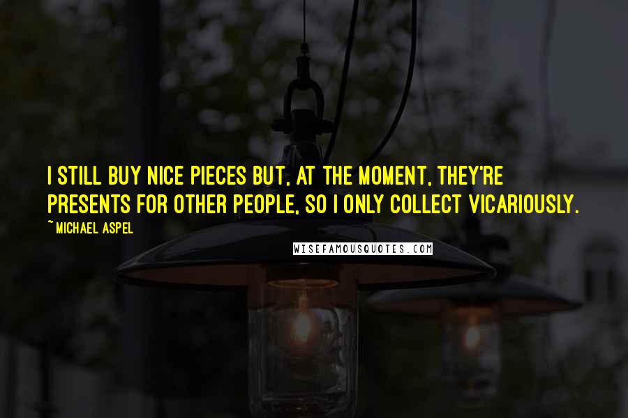 Michael Aspel Quotes: I still buy nice pieces but, at the moment, they're presents for other people, so I only collect vicariously.