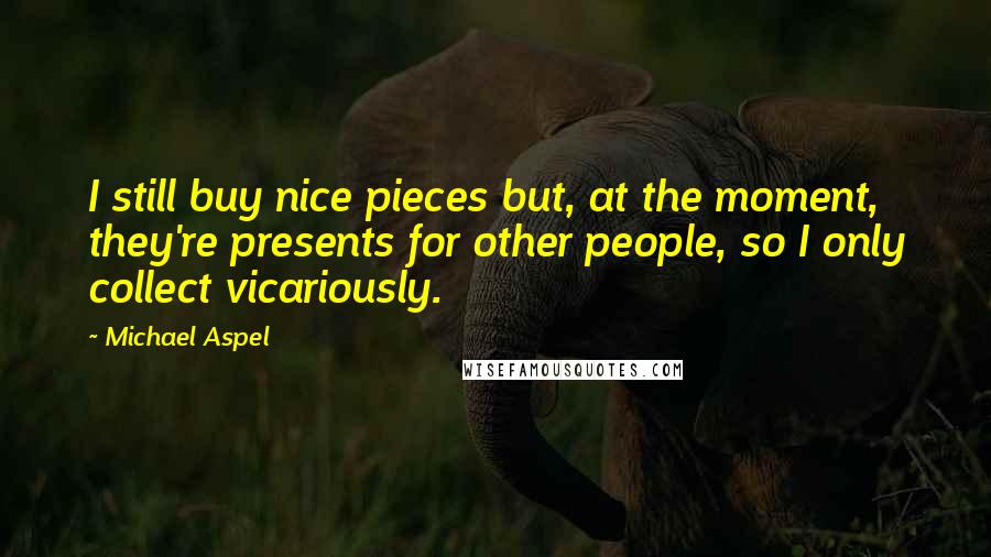 Michael Aspel Quotes: I still buy nice pieces but, at the moment, they're presents for other people, so I only collect vicariously.