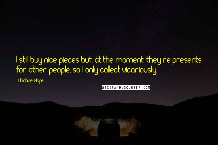 Michael Aspel Quotes: I still buy nice pieces but, at the moment, they're presents for other people, so I only collect vicariously.