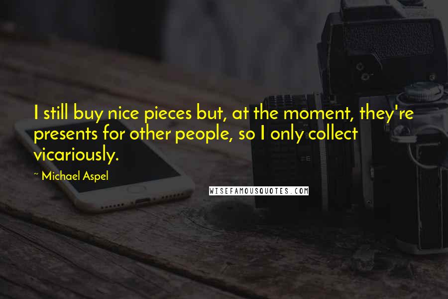 Michael Aspel Quotes: I still buy nice pieces but, at the moment, they're presents for other people, so I only collect vicariously.