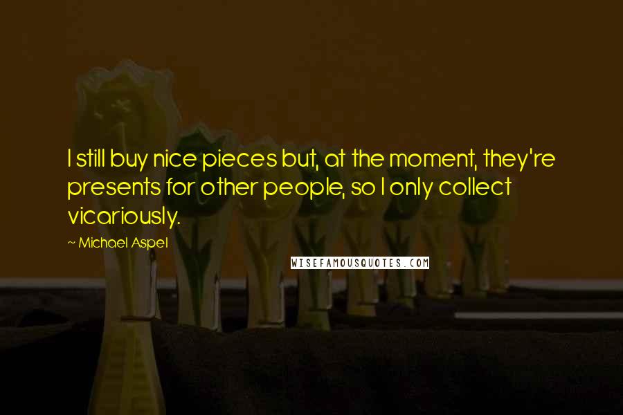 Michael Aspel Quotes: I still buy nice pieces but, at the moment, they're presents for other people, so I only collect vicariously.