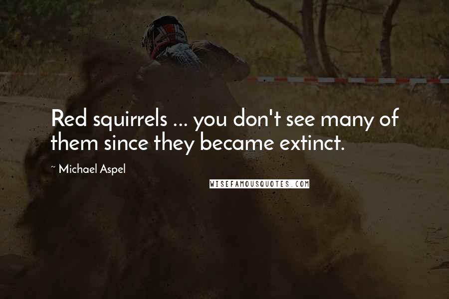 Michael Aspel Quotes: Red squirrels ... you don't see many of them since they became extinct.