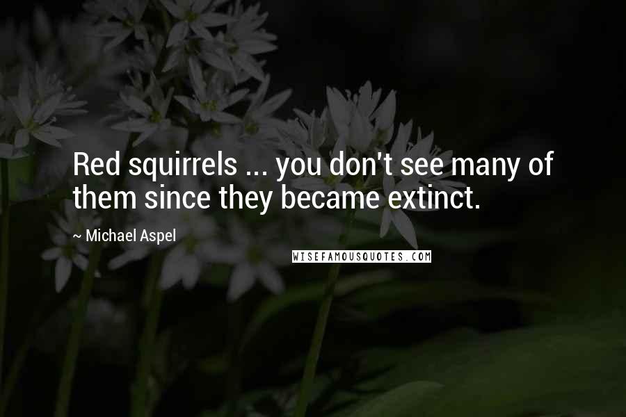 Michael Aspel Quotes: Red squirrels ... you don't see many of them since they became extinct.