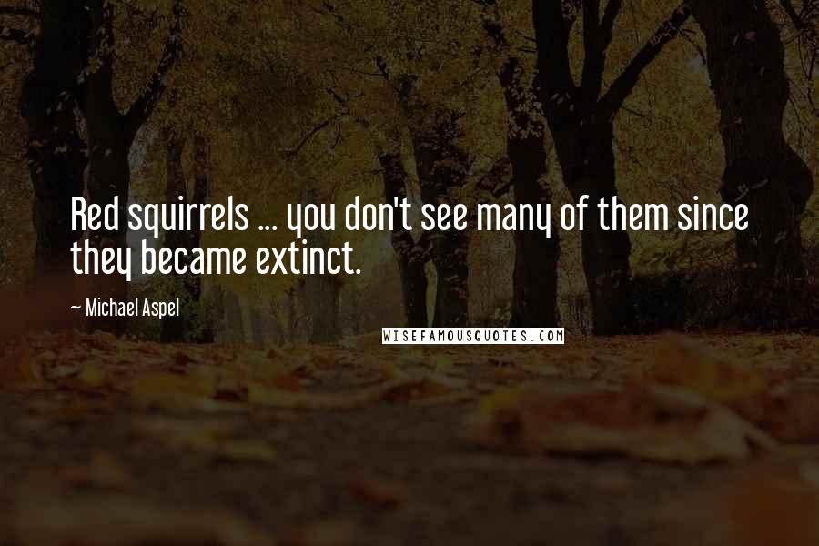 Michael Aspel Quotes: Red squirrels ... you don't see many of them since they became extinct.