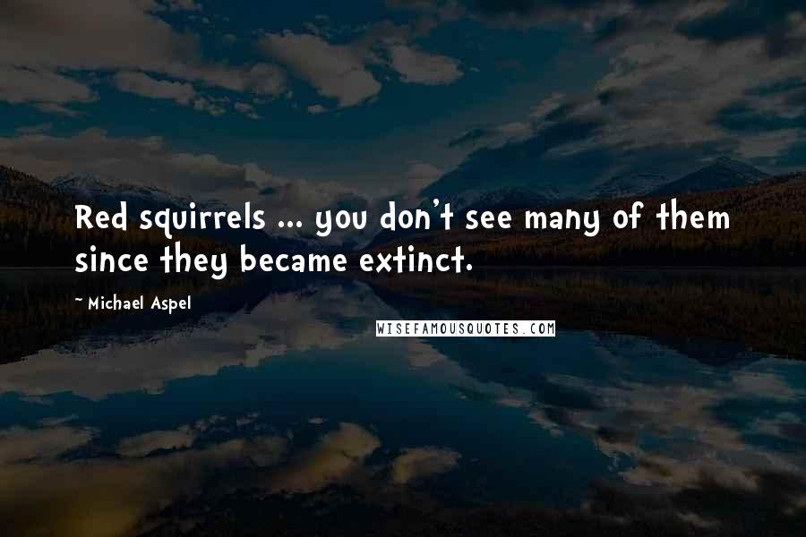 Michael Aspel Quotes: Red squirrels ... you don't see many of them since they became extinct.