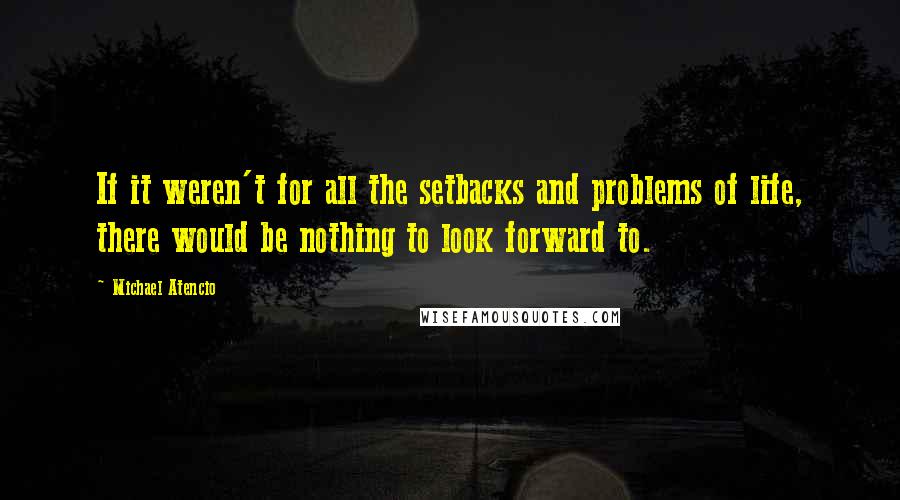 Michael Atencio Quotes: If it weren't for all the setbacks and problems of life, there would be nothing to look forward to.