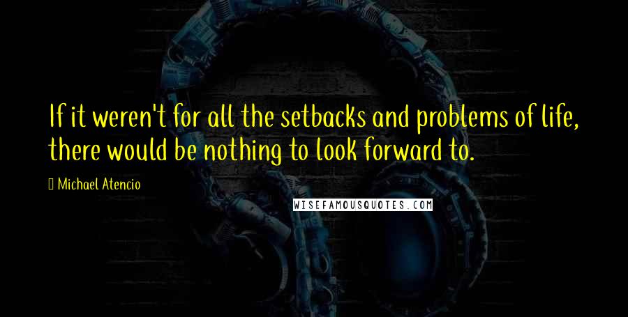 Michael Atencio Quotes: If it weren't for all the setbacks and problems of life, there would be nothing to look forward to.
