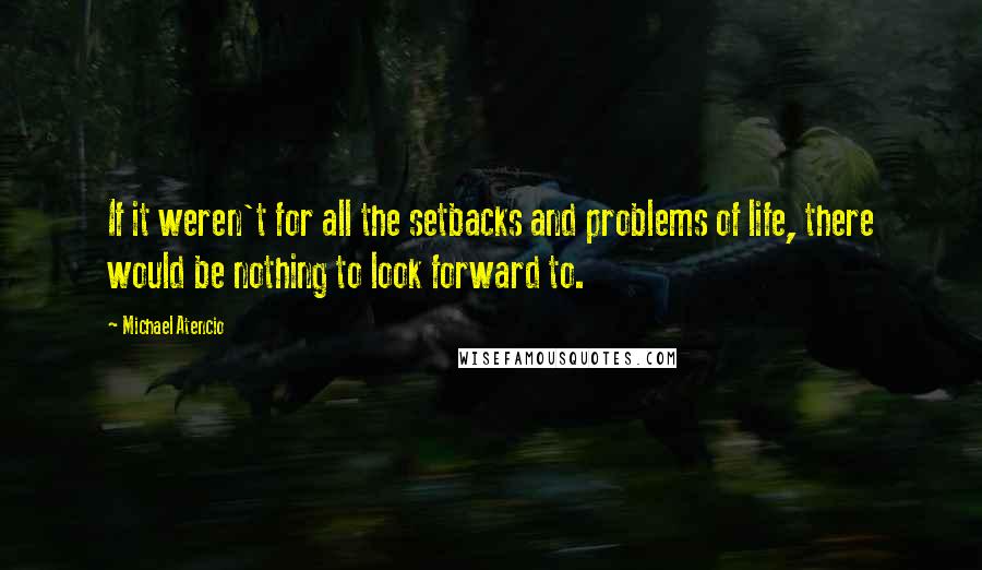 Michael Atencio Quotes: If it weren't for all the setbacks and problems of life, there would be nothing to look forward to.