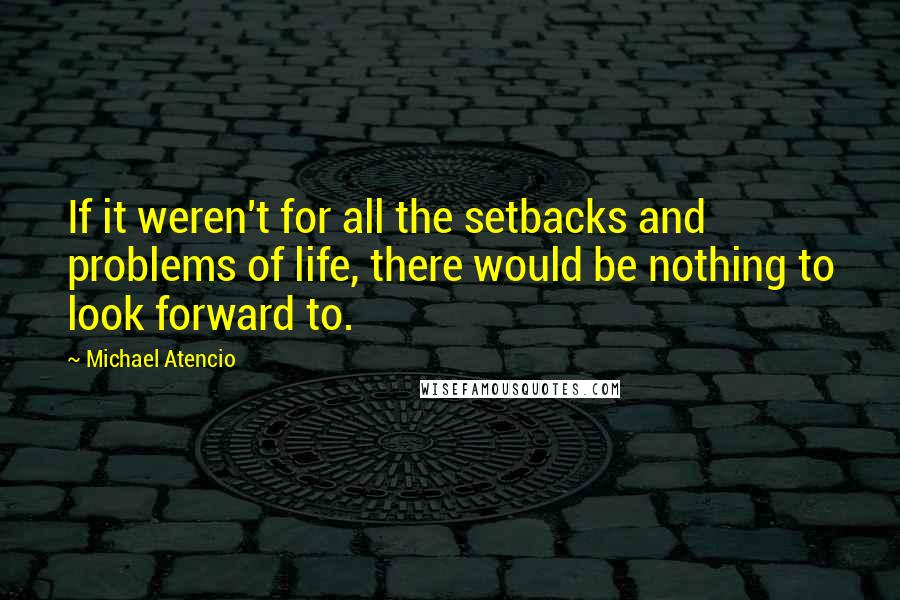 Michael Atencio Quotes: If it weren't for all the setbacks and problems of life, there would be nothing to look forward to.