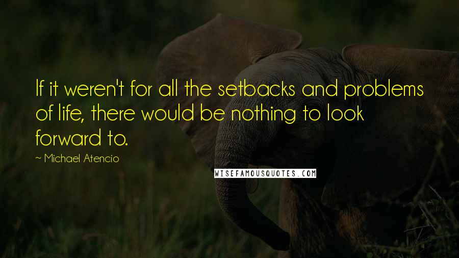 Michael Atencio Quotes: If it weren't for all the setbacks and problems of life, there would be nothing to look forward to.