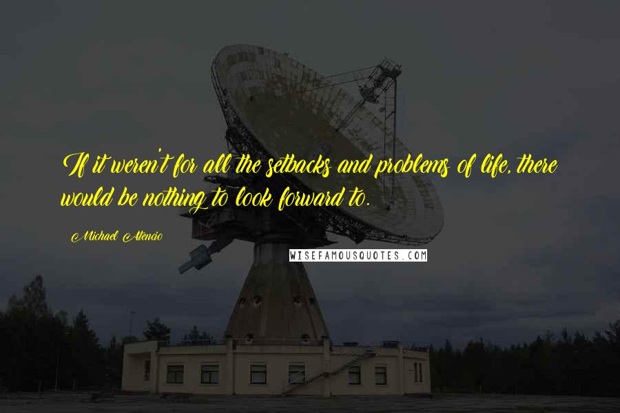 Michael Atencio Quotes: If it weren't for all the setbacks and problems of life, there would be nothing to look forward to.