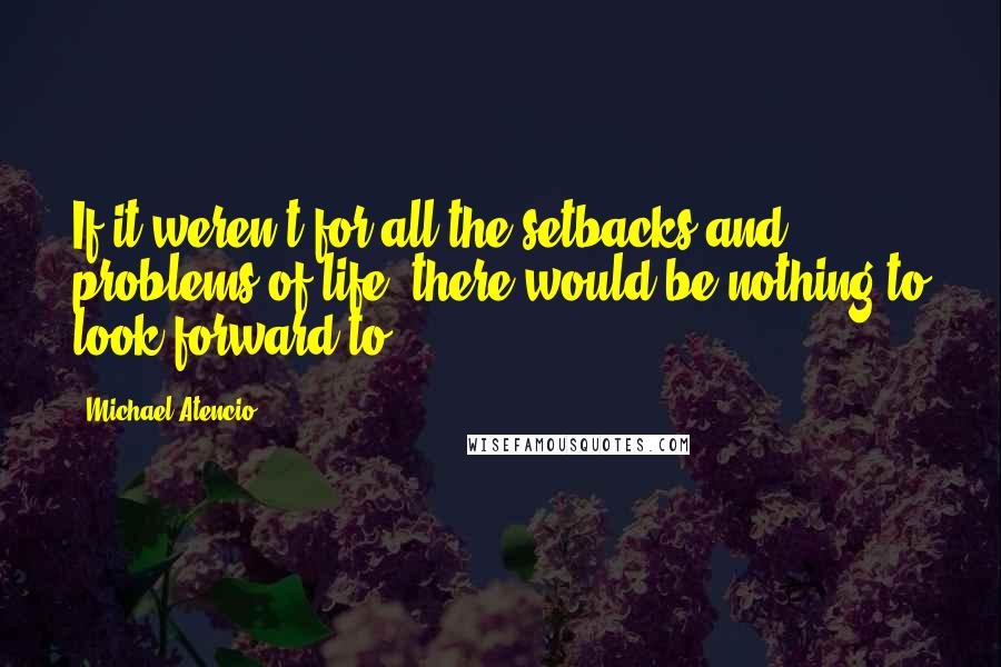 Michael Atencio Quotes: If it weren't for all the setbacks and problems of life, there would be nothing to look forward to.