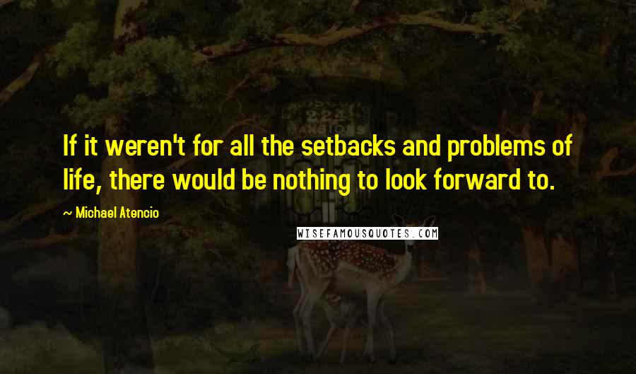 Michael Atencio Quotes: If it weren't for all the setbacks and problems of life, there would be nothing to look forward to.