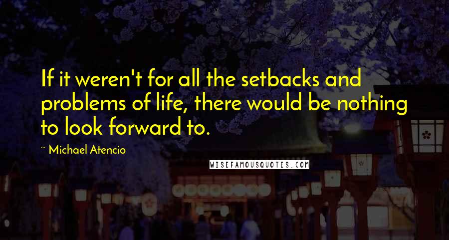 Michael Atencio Quotes: If it weren't for all the setbacks and problems of life, there would be nothing to look forward to.