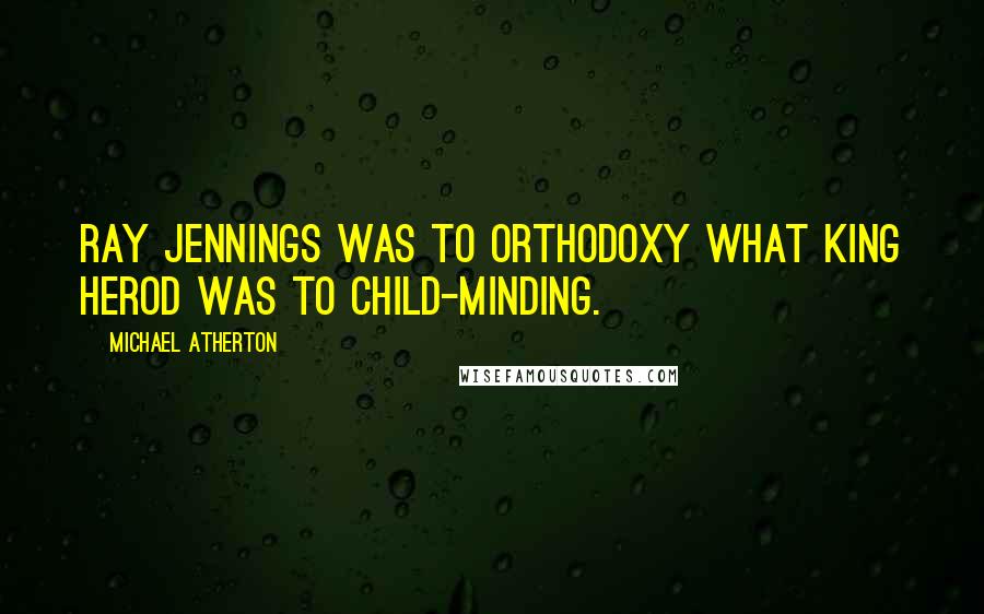 Michael Atherton Quotes: Ray Jennings was to orthodoxy what King Herod was to child-minding.