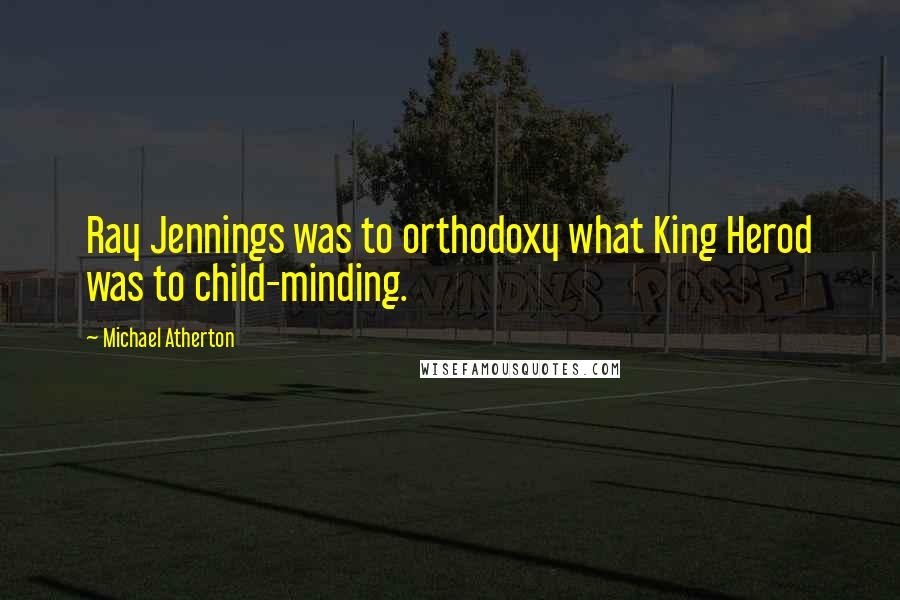 Michael Atherton Quotes: Ray Jennings was to orthodoxy what King Herod was to child-minding.