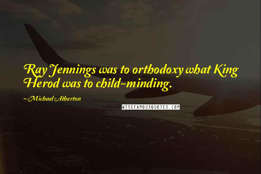 Michael Atherton Quotes: Ray Jennings was to orthodoxy what King Herod was to child-minding.