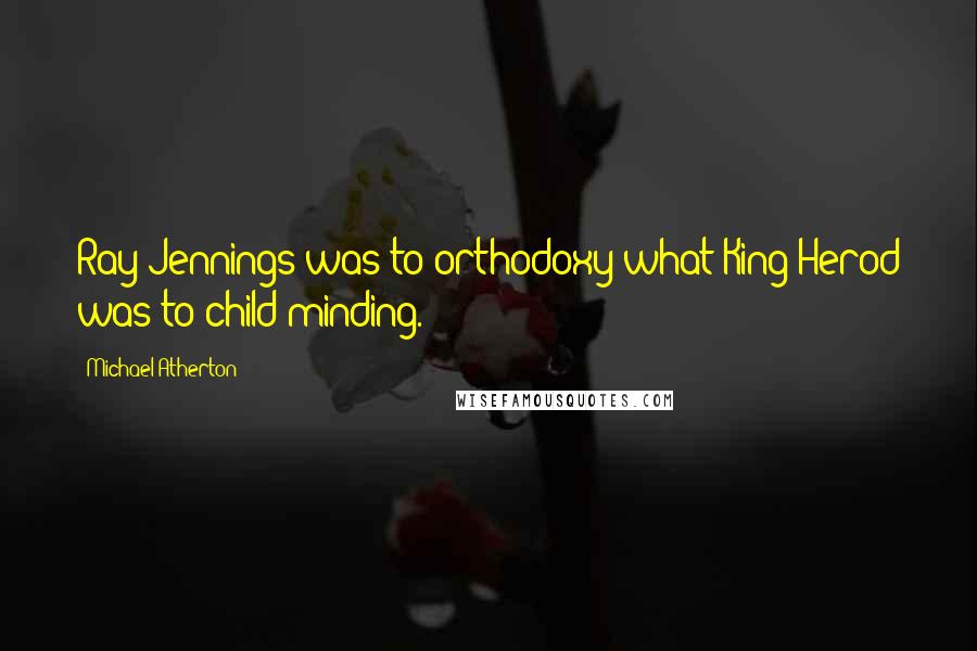 Michael Atherton Quotes: Ray Jennings was to orthodoxy what King Herod was to child-minding.