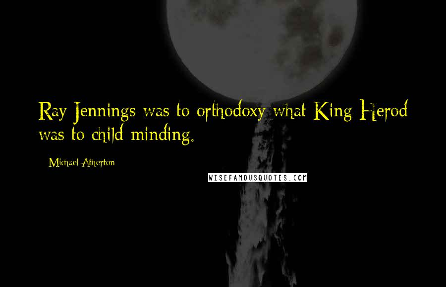 Michael Atherton Quotes: Ray Jennings was to orthodoxy what King Herod was to child-minding.