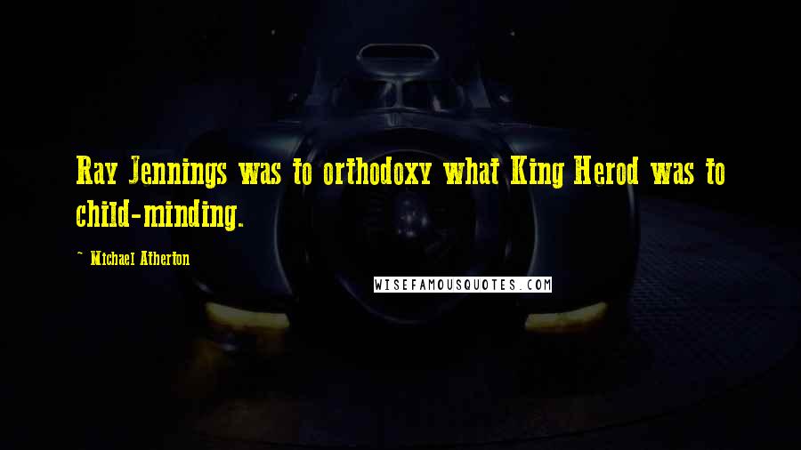 Michael Atherton Quotes: Ray Jennings was to orthodoxy what King Herod was to child-minding.