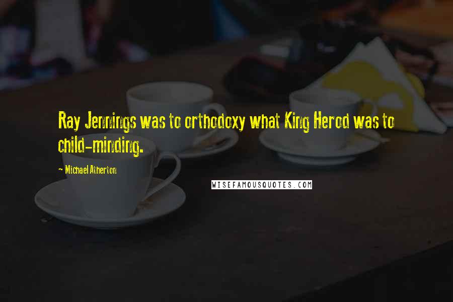 Michael Atherton Quotes: Ray Jennings was to orthodoxy what King Herod was to child-minding.