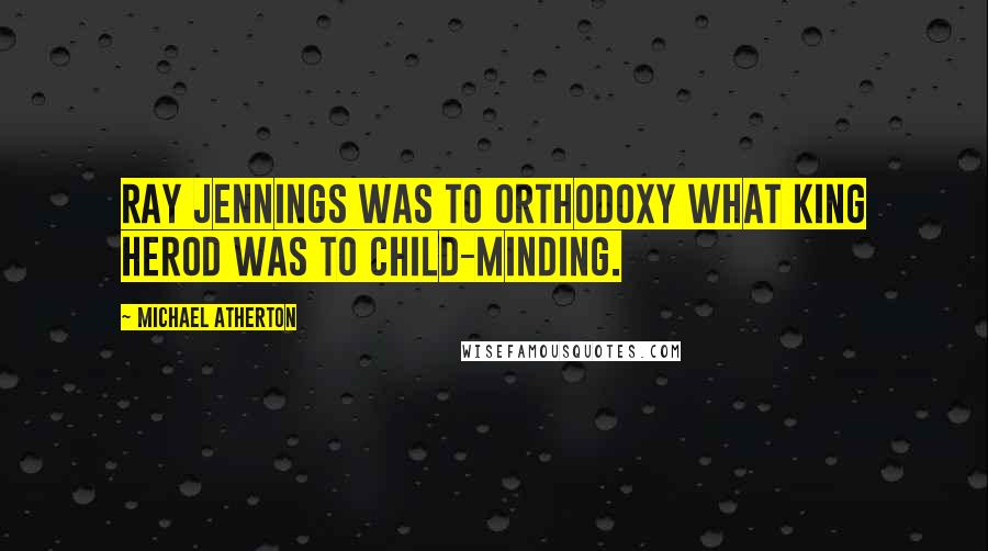 Michael Atherton Quotes: Ray Jennings was to orthodoxy what King Herod was to child-minding.