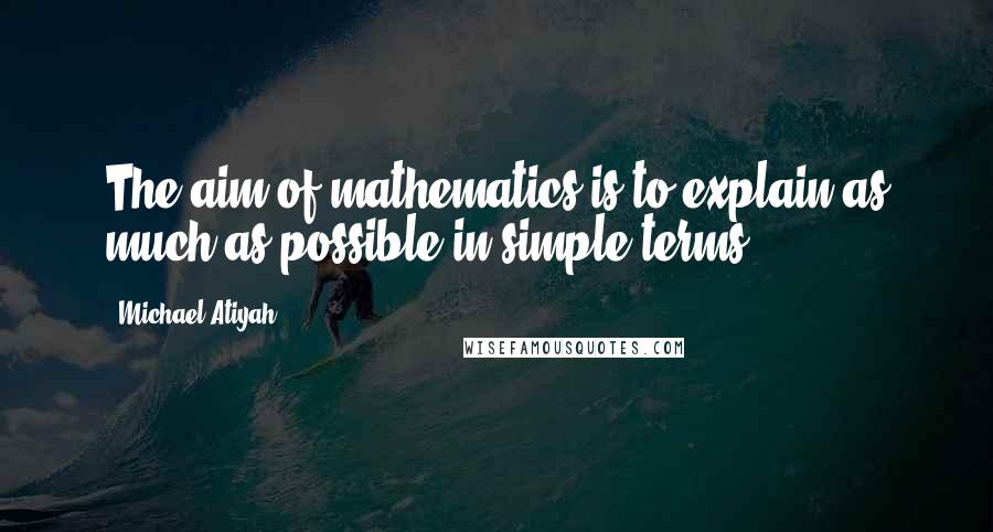 Michael Atiyah Quotes: The aim of mathematics is to explain as much as possible in simple terms.