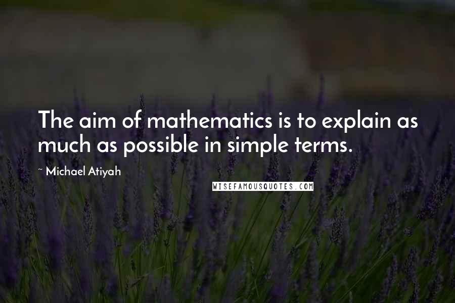 Michael Atiyah Quotes: The aim of mathematics is to explain as much as possible in simple terms.