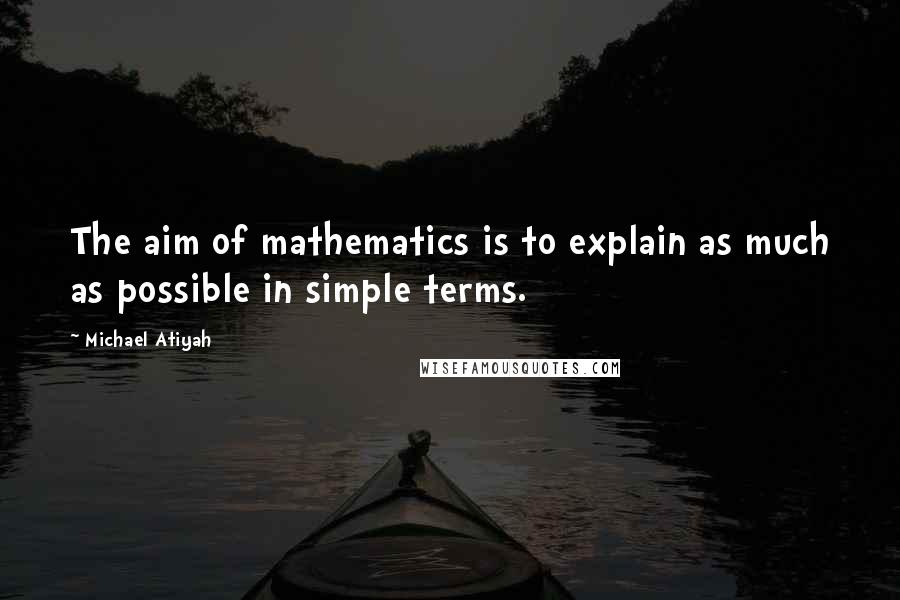Michael Atiyah Quotes: The aim of mathematics is to explain as much as possible in simple terms.