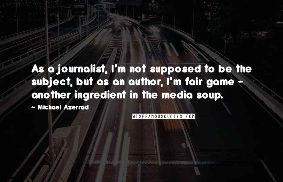 Michael Azerrad Quotes: As a journalist, I'm not supposed to be the subject, but as an author, I'm fair game - another ingredient in the media soup.