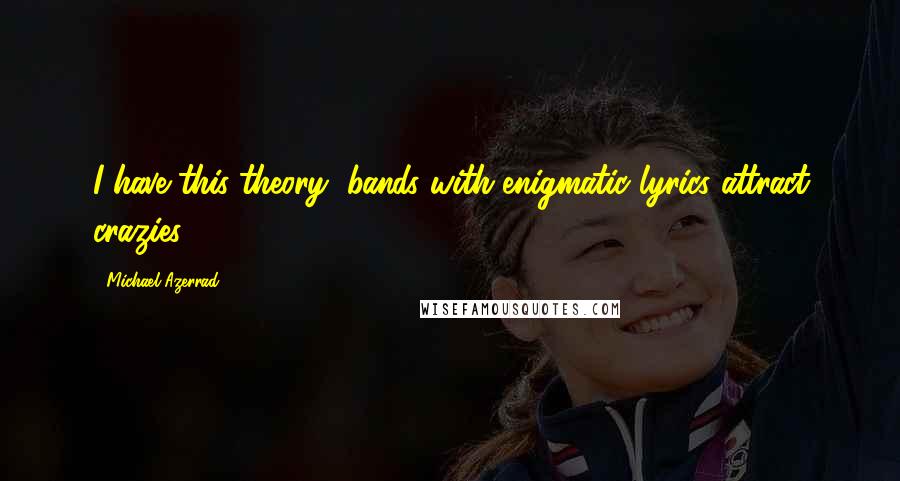 Michael Azerrad Quotes: I have this theory, bands with enigmatic lyrics attract crazies.