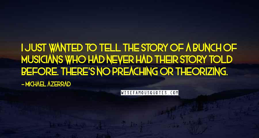 Michael Azerrad Quotes: I just wanted to tell the story of a bunch of musicians who had never had their story told before. There's no preaching or theorizing.