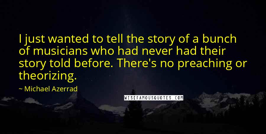 Michael Azerrad Quotes: I just wanted to tell the story of a bunch of musicians who had never had their story told before. There's no preaching or theorizing.