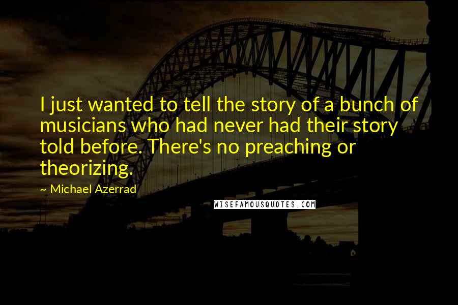Michael Azerrad Quotes: I just wanted to tell the story of a bunch of musicians who had never had their story told before. There's no preaching or theorizing.