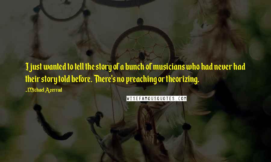 Michael Azerrad Quotes: I just wanted to tell the story of a bunch of musicians who had never had their story told before. There's no preaching or theorizing.
