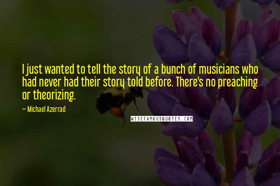 Michael Azerrad Quotes: I just wanted to tell the story of a bunch of musicians who had never had their story told before. There's no preaching or theorizing.